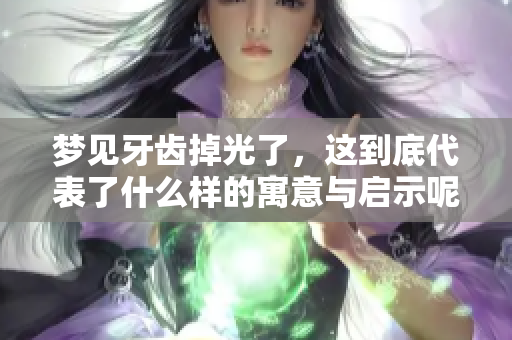 梦见牙齿掉光了，这到底代表了什么样的寓意与启示呢