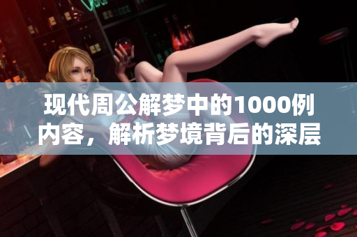现代周公解梦中的1000例内容，解析梦境背后的深层意义与启示