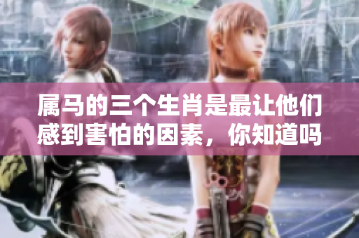 属马的三个生肖是最让他们感到害怕的因素，你知道吗？
