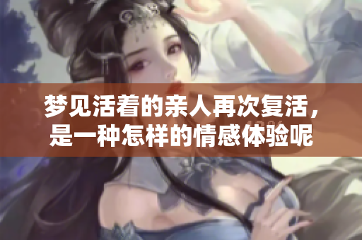 梦见活着的亲人再次复活，是一种怎样的情感体验呢