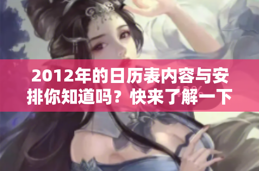 2012年的日历表内容与安排你知道吗？快来了解一下详细信息！