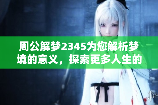周公解梦2345为您解析梦境的意义，探索更多人生的奥秘与启示