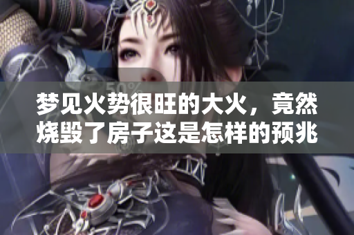 梦见火势很旺的大火，竟然烧毁了房子这是怎样的预兆呢