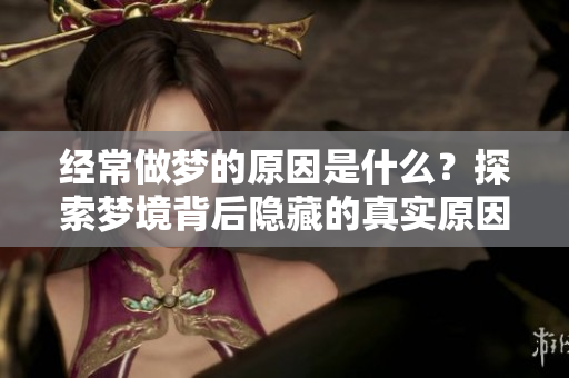 经常做梦的原因是什么？探索梦境背后隐藏的真实原因。