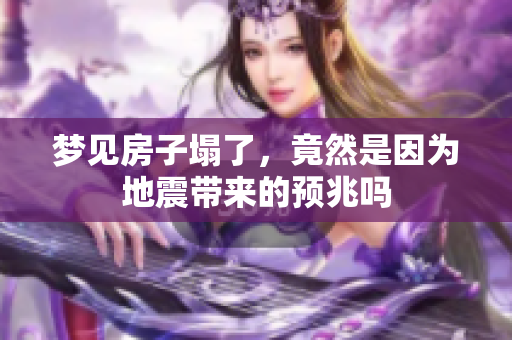 梦见房子塌了，竟然是因为地震带来的预兆吗
