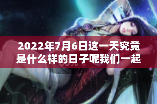 2022年7月6日这一天究竟是什么样的日子呢我们一起来探讨一下吧