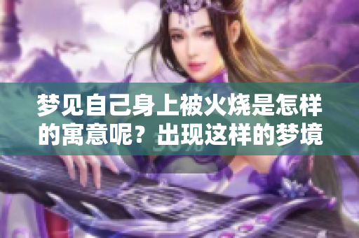 梦见自己身上被火烧是怎样的寓意呢？出现这样的梦境意味着什么呢？