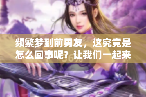 频繁梦到前男友，这究竟是怎么回事呢？让我们一起来探讨一下。