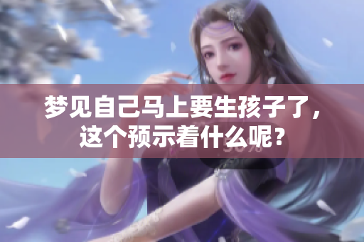 梦见自己马上要生孩子了，这个预示着什么呢？