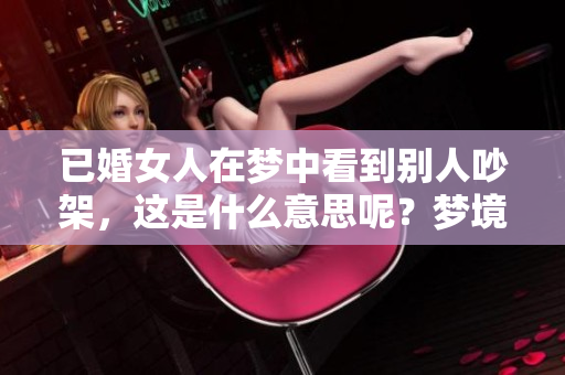 已婚女人在梦中看到别人吵架，这是什么意思呢？梦境背后的寓意分析解读