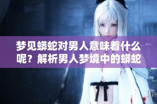 梦见蟒蛇对男人意味着什么呢？解析男人梦境中的蟒蛇寓意。