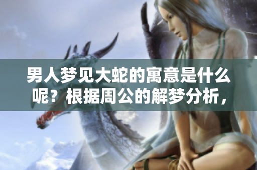 男人梦见大蛇的寓意是什么呢？根据周公的解梦分析，这有什么预兆吗？