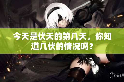 今天是伏天的第几天，你知道几伏的情况吗？