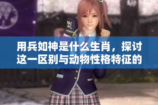 用兵如神是什么生肖，探讨这一区别与动物性格特征的关系