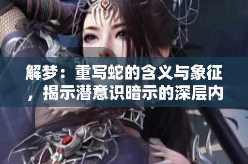解梦：重写蛇的含义与象征，揭示潜意识暗示的深层内涵