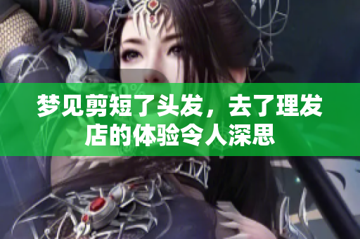 梦见剪短了头发，去了理发店的体验令人深思