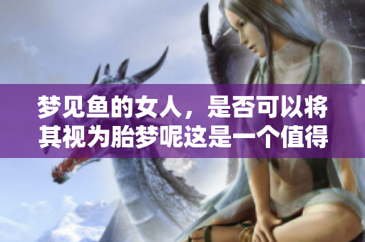 梦见鱼的女人，是否可以将其视为胎梦呢这是一个值得探讨的问题