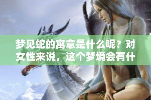 梦见蛇的寓意是什么呢？对女性来说，这个梦境会有什么预兆呢？
