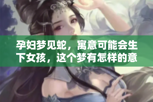 孕妇梦见蛇，寓意可能会生下女孩，这个梦有怎样的意义呢