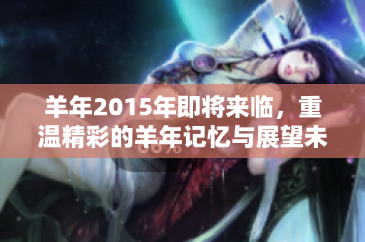 羊年2015年即将来临，重温精彩的羊年记忆与展望未来