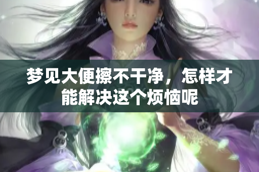 梦见大便擦不干净，怎样才能解决这个烦恼呢