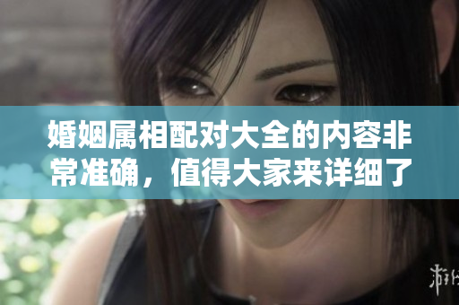 婚姻属相配对大全的内容非常准确，值得大家来详细了解一下