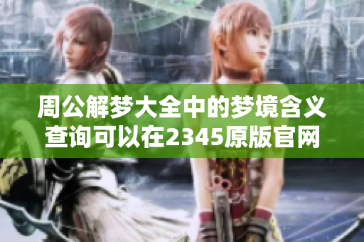 周公解梦大全中的梦境含义查询可以在2345原版官网找到和解读