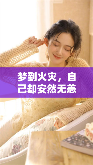 梦到火灾，自己却安然无恙的梦境解析与心理探讨