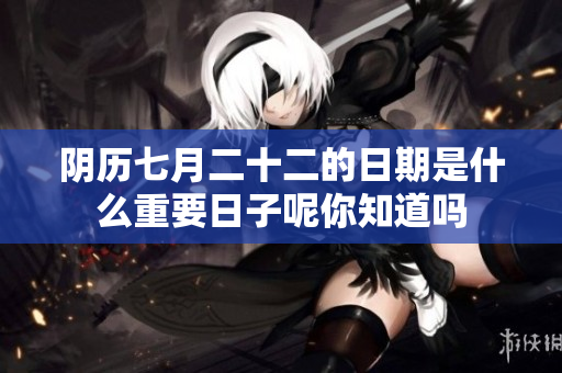 阴历七月二十二的日期是什么重要日子呢你知道吗