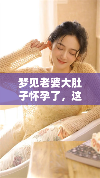 梦见老婆大肚子怀孕了，这到底意味着什么呢