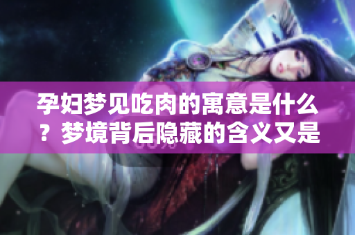孕妇梦见吃肉的寓意是什么？梦境背后隐藏的含义又是什么呢