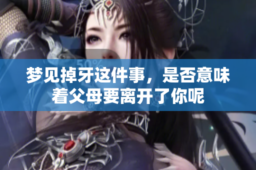 梦见掉牙这件事，是否意味着父母要离开了你呢