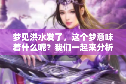 梦见洪水发了，这个梦意味着什么呢？我们一起来分析一下吧！