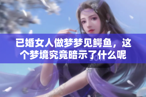 已婚女人做梦梦见鳄鱼，这个梦境究竟暗示了什么呢