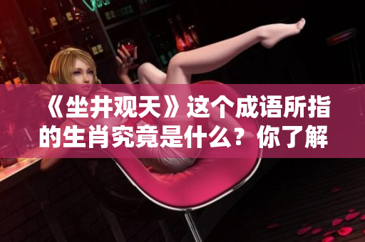 《坐井观天》这个成语所指的生肖究竟是什么？你了解吗？