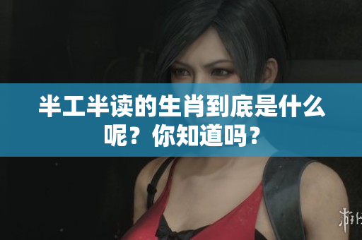 半工半读的生肖到底是什么呢？你知道吗？