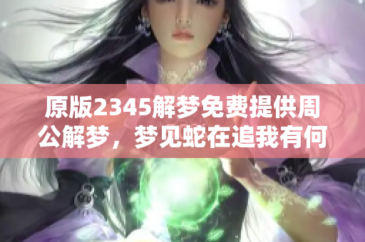 原版2345解梦免费提供周公解梦，梦见蛇在追我有何寓意分析
