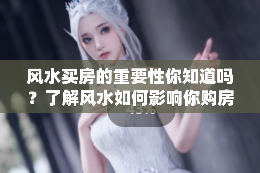 风水买房的重要性你知道吗？了解风水如何影响你购房的决定。