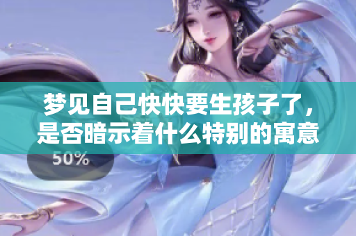 梦见自己快快要生孩子了，是否暗示着什么特别的寓意呢