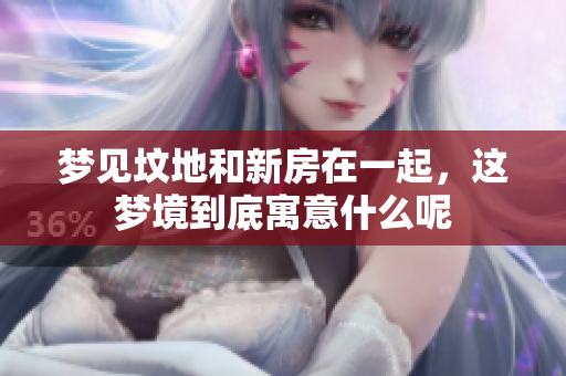 梦见坟地和新房在一起，这梦境到底寓意什么呢