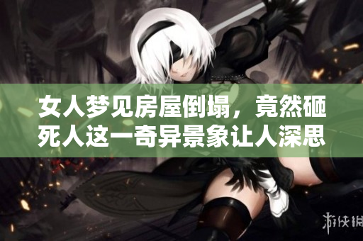 女人梦见房屋倒塌，竟然砸死人这一奇异景象让人深思