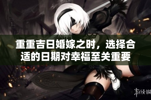 重重吉日婚嫁之时，选择合适的日期对幸福至关重要