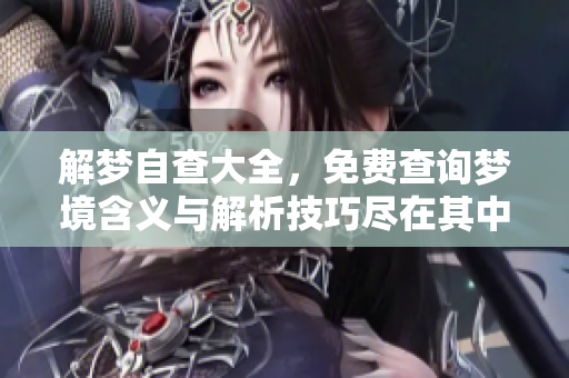 解梦自查大全，免费查询梦境含义与解析技巧尽在其中