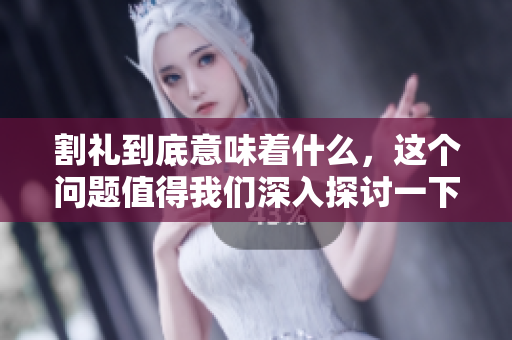 割礼到底意味着什么，这个问题值得我们深入探讨一下