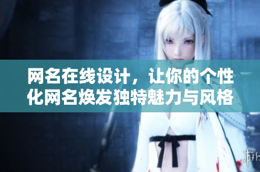 网名在线设计，让你的个性化网名焕发独特魅力与风格
