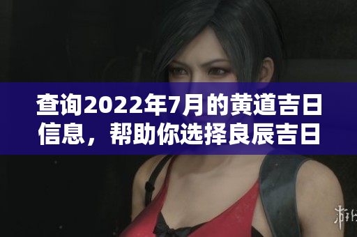 查询2022年7月的黄道吉日信息，帮助你选择良辰吉日