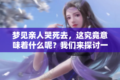 梦见亲人哭死去，这究竟意味着什么呢？我们来探讨一下其中的含义。