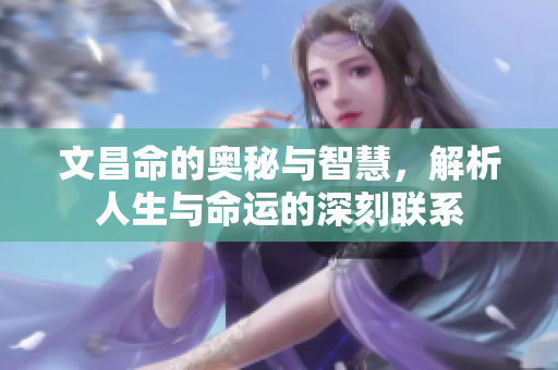 文昌命的奥秘与智慧，解析人生与命运的深刻联系