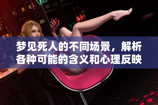 梦见死人的不同场景，解析各种可能的含义和心理反映
