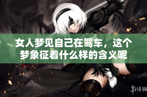 女人梦见自己在驾车，这个梦象征着什么样的含义呢